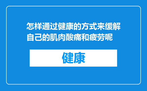 怎样通过健康的方式来缓解自己的肌肉酸痛和疲劳呢
