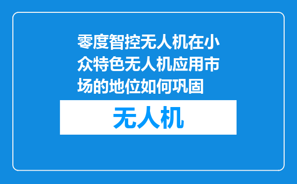 零度智控无人机在小众特色无人机应用市场的地位如何巩固