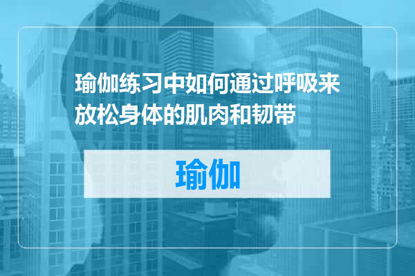 瑜伽练习中如何通过呼吸来放松身体的肌肉和韧带