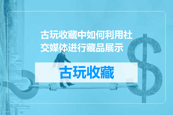 古玩收藏中如何利用社交媒体进行藏品展示