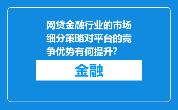 网贷金融行业的市场细分策略对平台的竞争优势有何提升？
