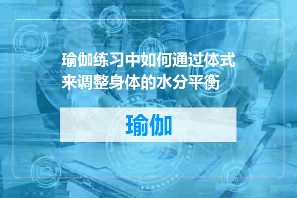 瑜伽练习中如何通过体式来调整身体的水分平衡