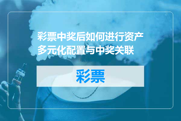 彩票中奖后如何进行资产多元化配置与中奖关联
