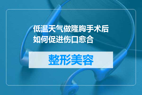低温天气做隆胸手术后如何促进伤口愈合