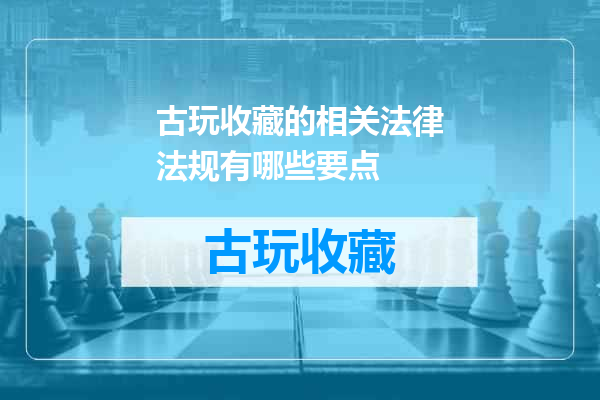 古玩收藏的相关法律法规有哪些要点