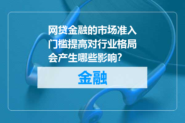 网贷金融的市场准入门槛提高对行业格局会产生哪些影响？