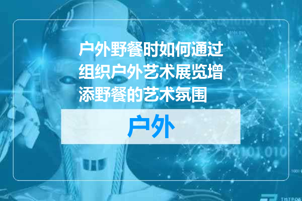 户外野餐时如何通过组织户外艺术展览增添野餐的艺术氛围