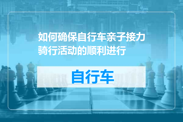 如何确保自行车亲子接力骑行活动的顺利进行