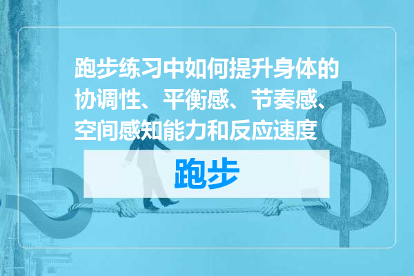 跑步练习中如何提升身体的协调性、平衡感、节奏感、空间感知能力和反应速度