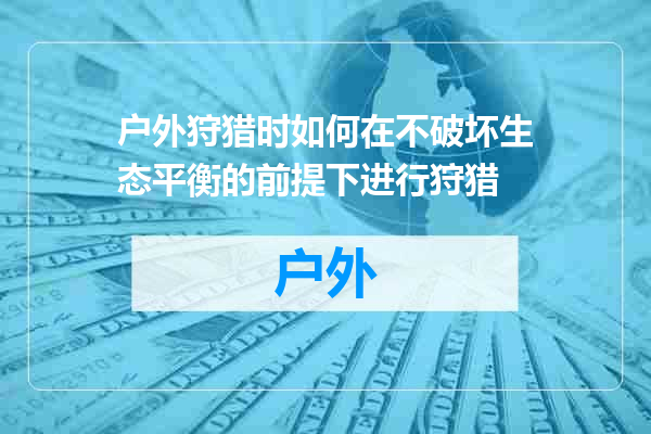 户外狩猎时如何在不破坏生态平衡的前提下进行狩猎