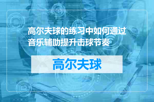 高尔夫球的练习中如何通过音乐辅助提升击球节奏