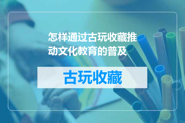怎样通过古玩收藏推动文化教育的普及