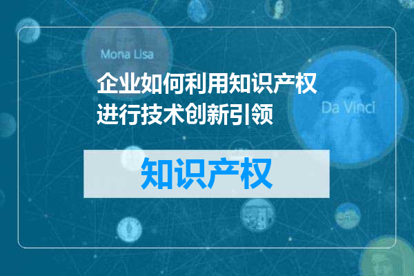 企业如何利用知识产权进行技术创新引领