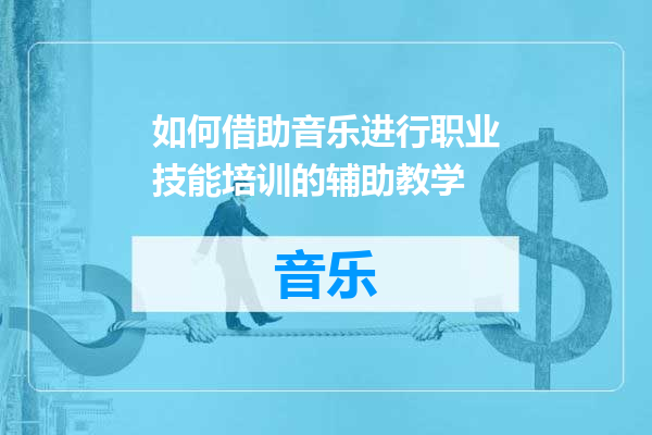 如何借助音乐进行职业技能培训的辅助教学