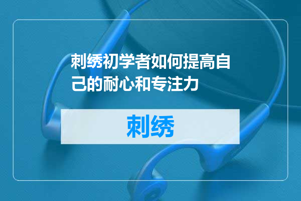 刺绣初学者如何提高自己的耐心和专注力