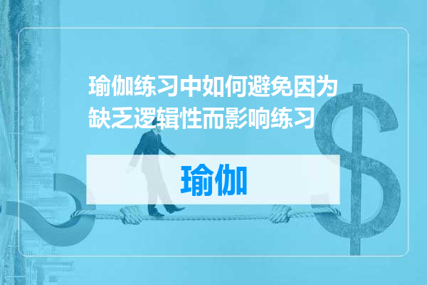 瑜伽练习中如何避免因为缺乏逻辑性而影响练习