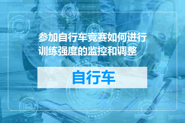 参加自行车竞赛如何进行训练强度的监控和调整