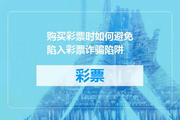 购买彩票时如何避免陷入彩票诈骗陷阱