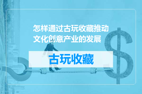 怎样通过古玩收藏推动文化创意产业的发展
