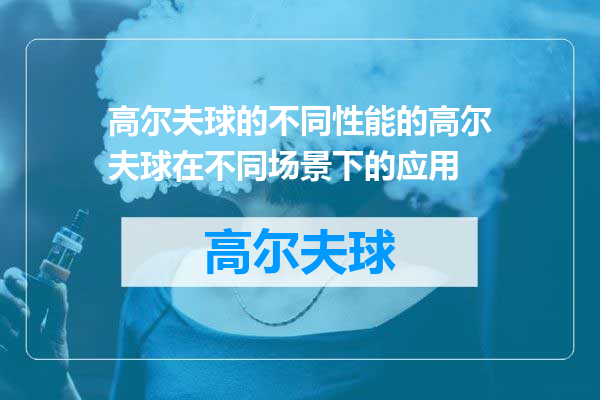 高尔夫球的不同性能的高尔夫球在不同场景下的应用