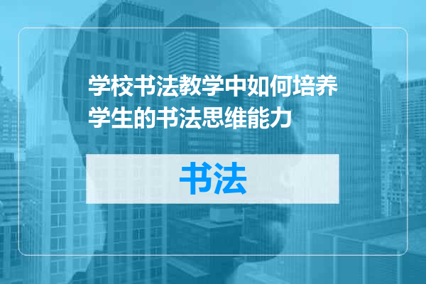 学校书法教学中如何培养学生的书法思维能力
