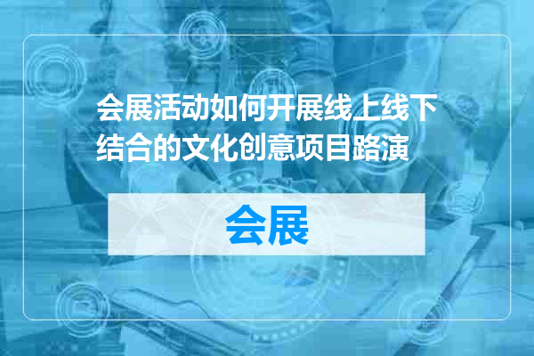 会展活动如何开展线上线下结合的文化创意项目路演