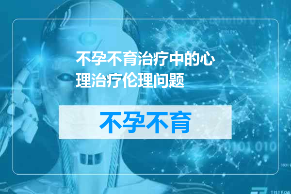 不孕不育治疗中的心理治疗伦理问题