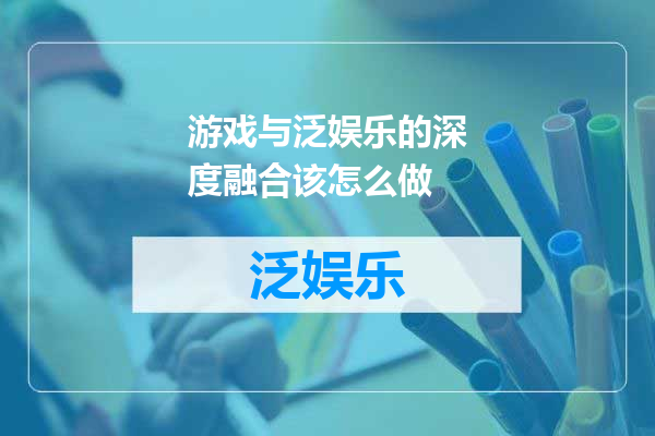 游戏与泛娱乐的深度融合该怎么做