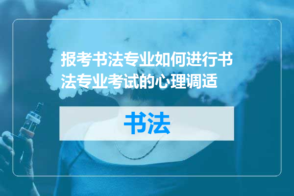 报考书法专业如何进行书法专业考试的心理调适