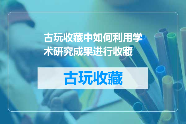 古玩收藏中如何利用学术研究成果进行收藏