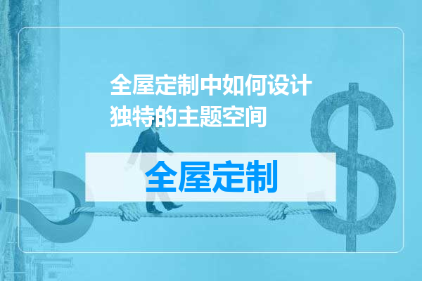 全屋定制中如何设计独特的主题空间