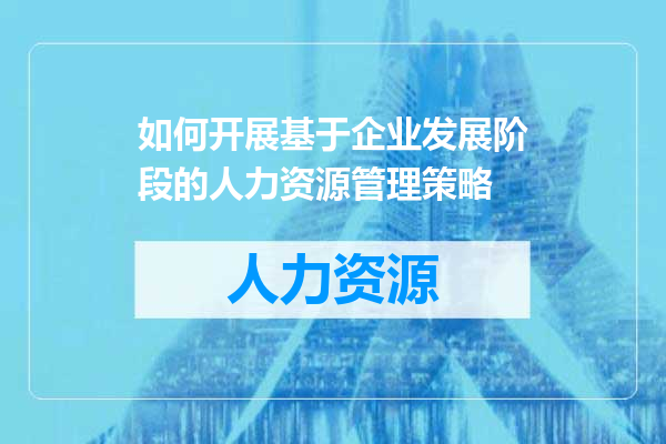 如何开展基于企业发展阶段的人力资源管理策略