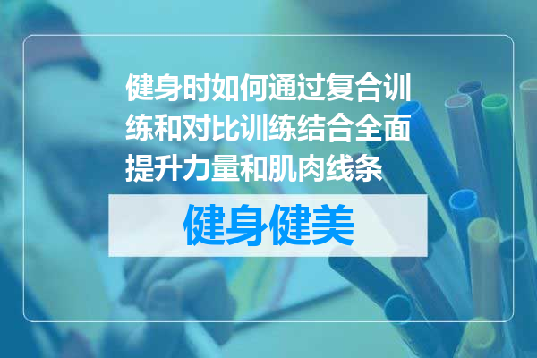 健身时如何通过复合训练和对比训练结合全面提升力量和肌肉线条