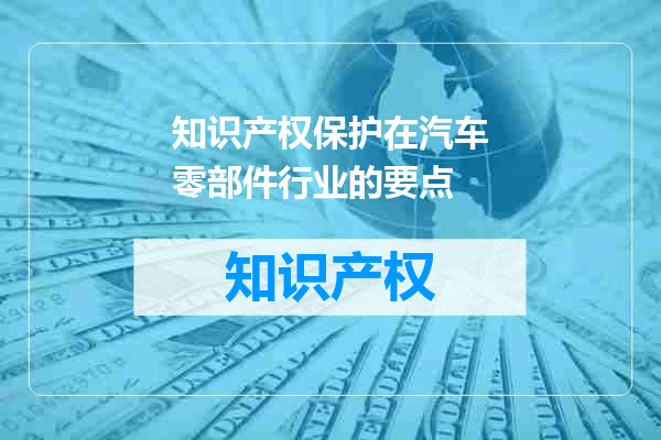 知识产权保护在汽车零部件行业的要点