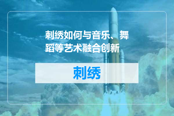 刺绣如何与音乐、舞蹈等艺术融合创新