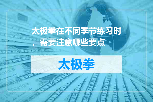 太极拳在不同季节练习时，需要注意哪些要点