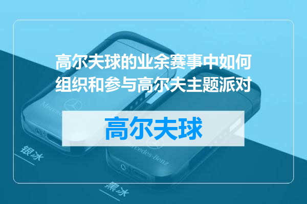 高尔夫球的业余赛事中如何组织和参与高尔夫主题派对