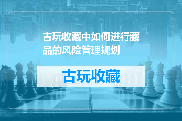 古玩收藏中如何进行藏品的风险管理规划