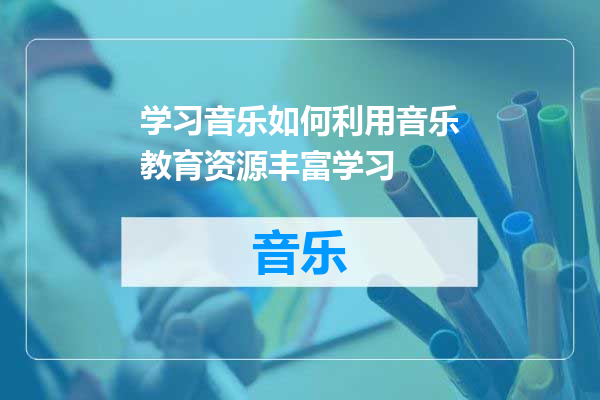 学习音乐如何利用音乐教育资源丰富学习