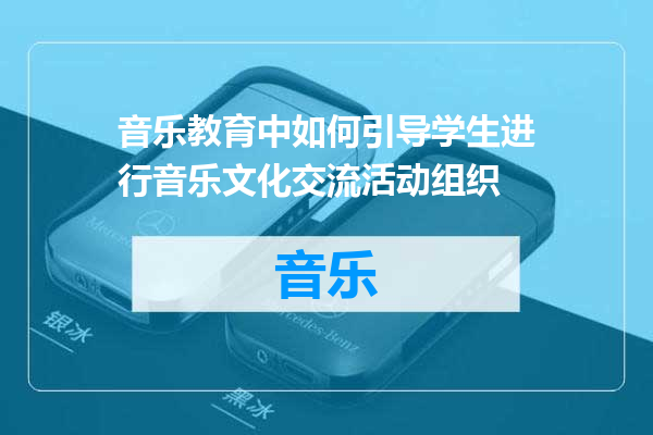 音乐教育中如何引导学生进行音乐文化交流活动组织