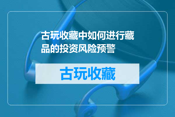 古玩收藏中如何进行藏品的投资风险预警