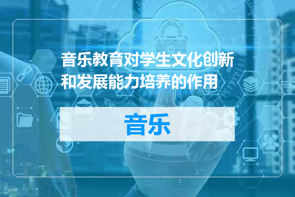 音乐教育对学生文化创新和发展能力培养的作用