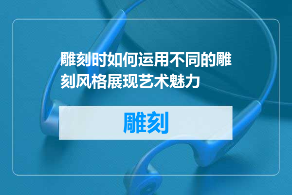 雕刻时如何运用不同的雕刻风格展现艺术魅力