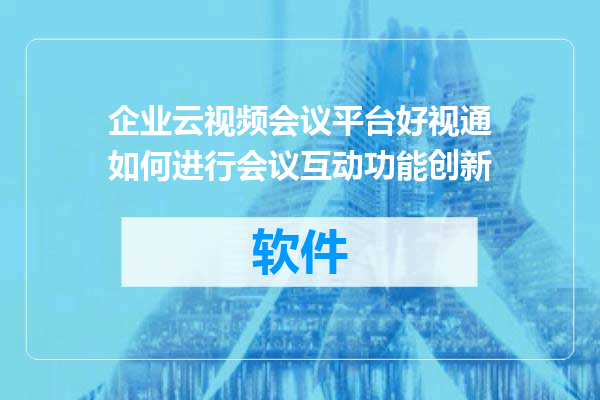 企业云视频会议平台好视通如何进行会议互动功能创新