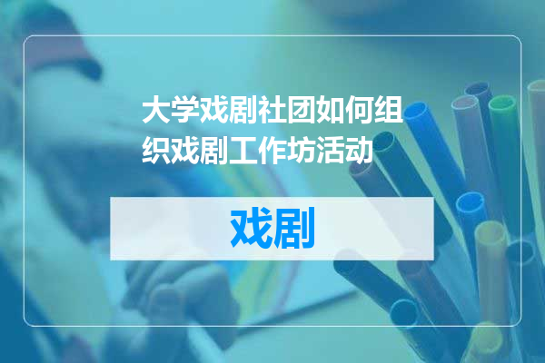 大学戏剧社团如何组织戏剧工作坊活动