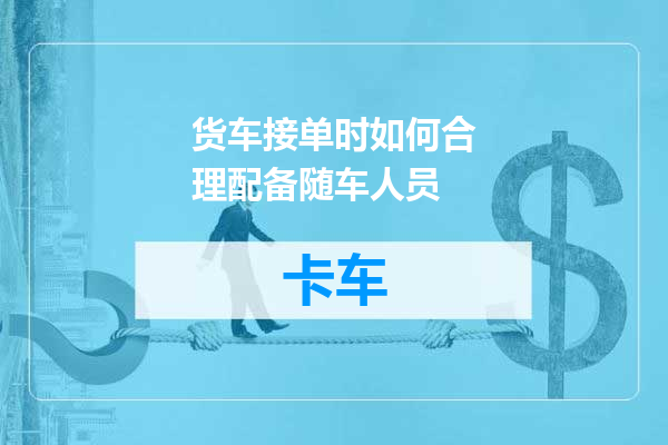 货车接单时如何合理配备随车人员