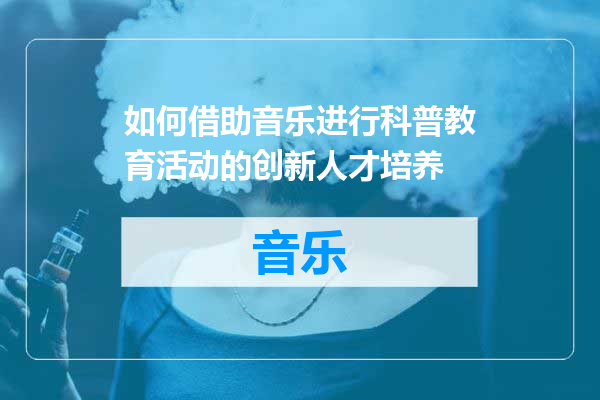 如何借助音乐进行科普教育活动的创新人才培养