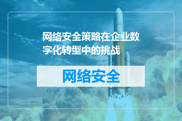 网络安全策略在企业数字化转型中的挑战