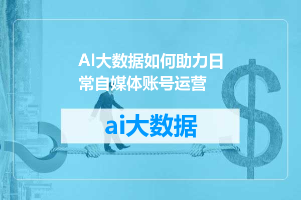 AI大数据如何助力日常自媒体账号运营