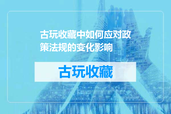古玩收藏中如何应对政策法规的变化影响